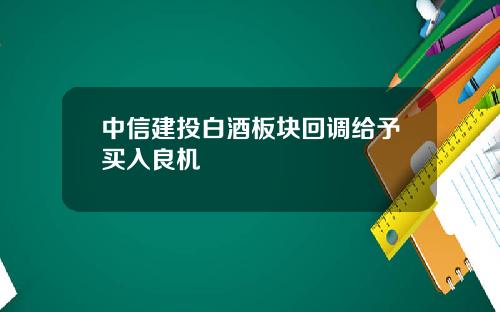 中信建投白酒板块回调给予买入良机