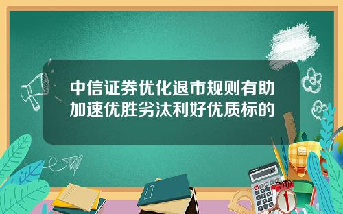 中信证券优化退市规则有助加速优胜劣汰利好优质标的