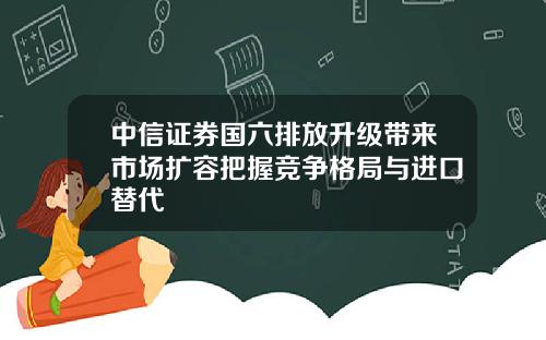 中信证券国六排放升级带来市场扩容把握竞争格局与进口替代