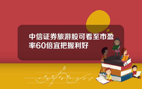 中信证券旅游股可看至市盈率60倍宜把握利好