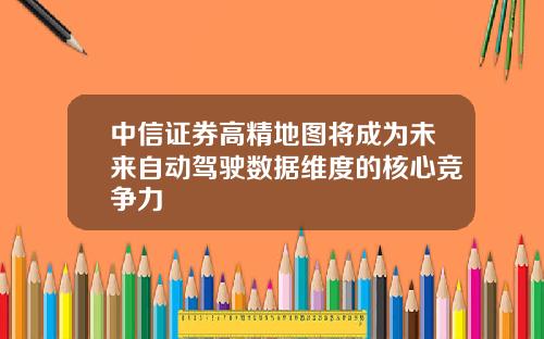 中信证券高精地图将成为未来自动驾驶数据维度的核心竞争力