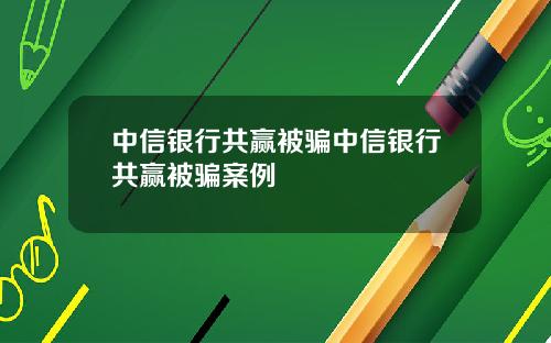 中信银行共赢被骗中信银行共赢被骗案例