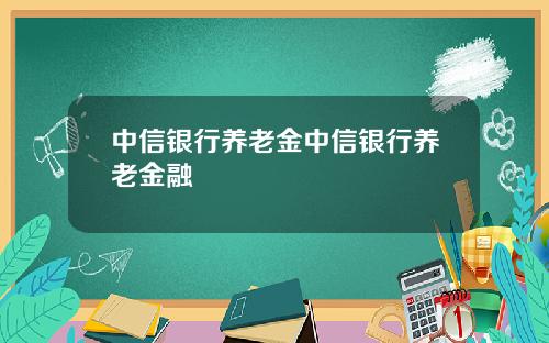 中信银行养老金中信银行养老金融