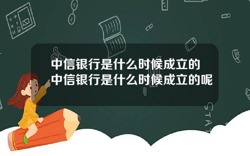 中信银行是什么时候成立的中信银行是什么时候成立的呢