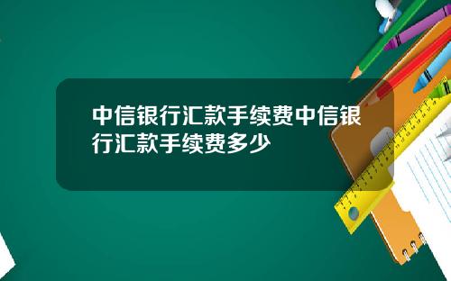 中信银行汇款手续费中信银行汇款手续费多少