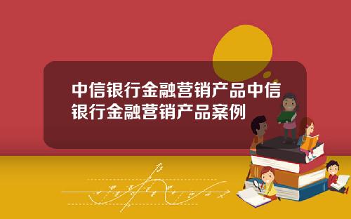 中信银行金融营销产品中信银行金融营销产品案例