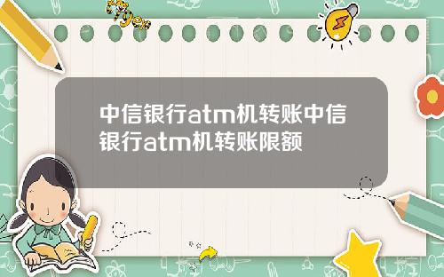 中信银行atm机转账中信银行atm机转账限额