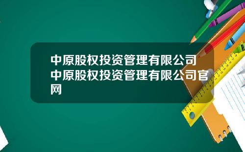 中原股权投资管理有限公司中原股权投资管理有限公司官网