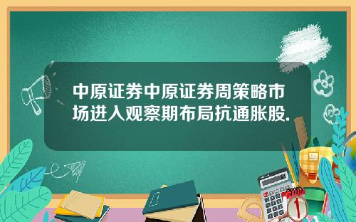 中原证券中原证券周策略市场进入观察期布局抗通胀股.