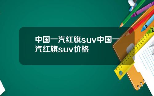 中国一汽红旗suv中国一汽红旗suv价格