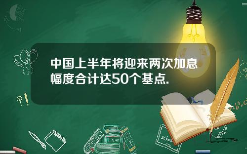 中国上半年将迎来两次加息幅度合计达50个基点.