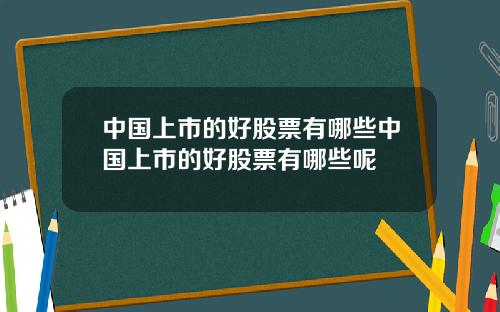 中国上市的好股票有哪些中国上市的好股票有哪些呢