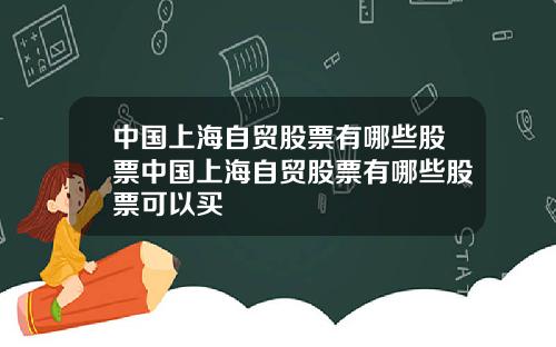 中国上海自贸股票有哪些股票中国上海自贸股票有哪些股票可以买