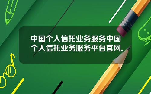 中国个人信托业务服务中国个人信托业务服务平台官网.