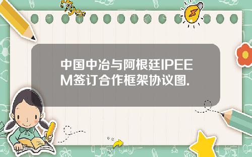 中国中冶与阿根廷IPEEM签订合作框架协议图.