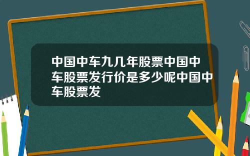 中国中车九几年股票中国中车股票发行价是多少呢中国中车股票发