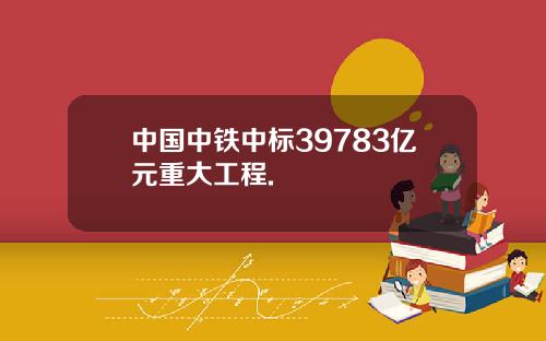 中国中铁中标39783亿元重大工程.