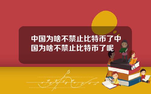 中国为啥不禁止比特币了中国为啥不禁止比特币了呢