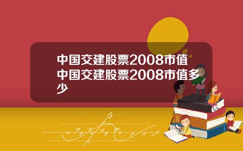 中国交建股票2008市值中国交建股票2008市值多少