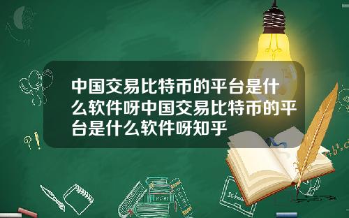 中国交易比特币的平台是什么软件呀中国交易比特币的平台是什么软件呀知乎