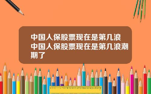 中国人保股票现在是第几浪中国人保股票现在是第几浪潮期了