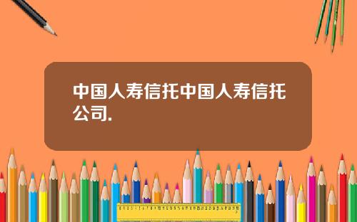 中国人寿信托中国人寿信托公司.