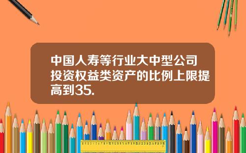 中国人寿等行业大中型公司投资权益类资产的比例上限提高到35.