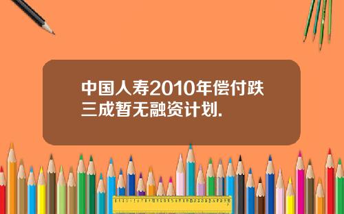 中国人寿2010年偿付跌三成暂无融资计划.