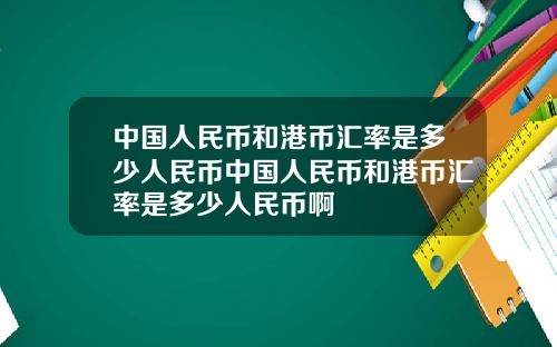 中国人民币和港币汇率是多少人民币中国人民币和港币汇率是多少人民币啊