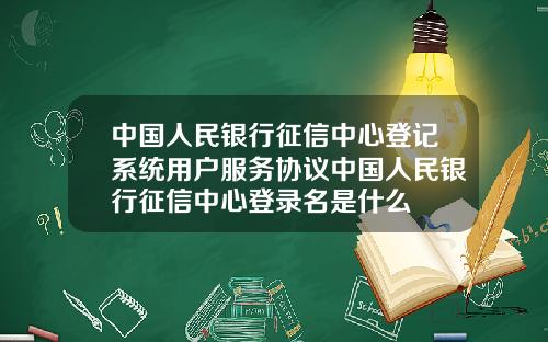 中国人民银行征信中心登记系统用户服务协议中国人民银行征信中心登录名是什么