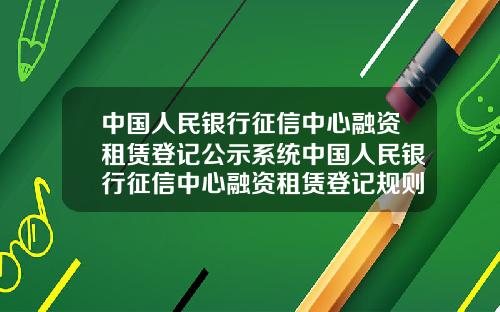 中国人民银行征信中心融资租赁登记公示系统中国人民银行征信中心融资租赁登记规则