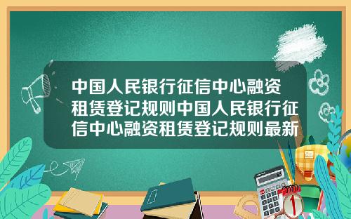 中国人民银行征信中心融资租赁登记规则中国人民银行征信中心融资租赁登记规则最新