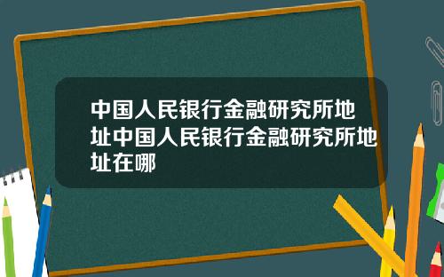 中国人民银行金融研究所地址中国人民银行金融研究所地址在哪