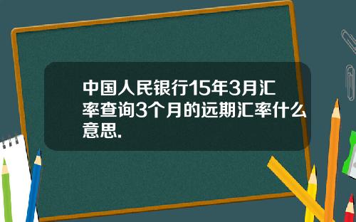 中国人民银行15年3月汇率查询3个月的远期汇率什么意思.