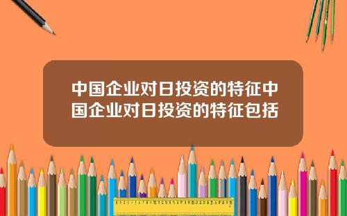 中国企业对日投资的特征中国企业对日投资的特征包括