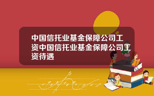 中国信托业基金保障公司工资中国信托业基金保障公司工资待遇