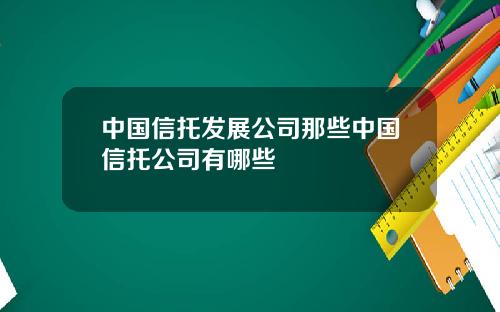 中国信托发展公司那些中国信托公司有哪些