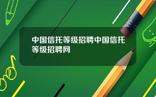 中国信托等级招聘中国信托等级招聘网