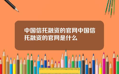 中国信托融资的官网中国信托融资的官网是什么