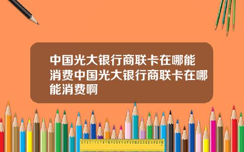 中国光大银行商联卡在哪能消费中国光大银行商联卡在哪能消费啊