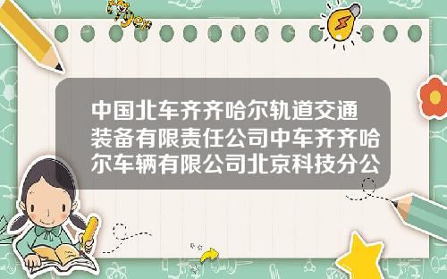 中国北车齐齐哈尔轨道交通装备有限责任公司中车齐齐哈尔车辆有限公司北京科技分公司