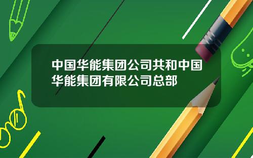 中国华能集团公司共和中国华能集团有限公司总部