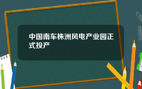 中国南车株洲风电产业园正式投产