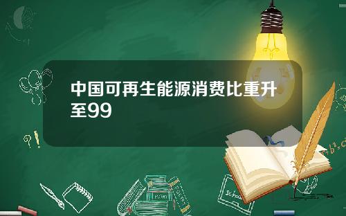 中国可再生能源消费比重升至99