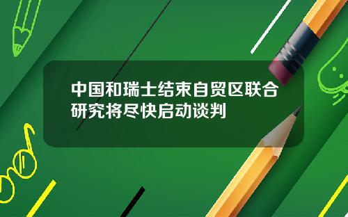 中国和瑞士结束自贸区联合研究将尽快启动谈判