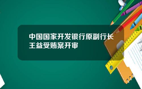 中国国家开发银行原副行长王益受贿案开审