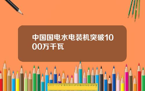 中国国电水电装机突破1000万千瓦