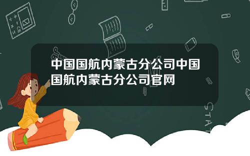 中国国航内蒙古分公司中国国航内蒙古分公司官网