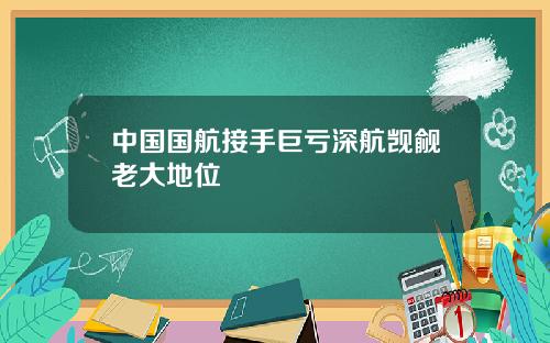 中国国航接手巨亏深航觊觎老大地位