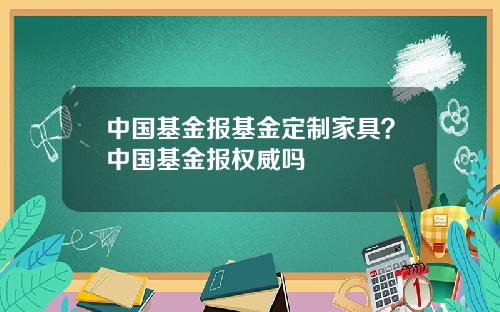 中国基金报基金定制家具？中国基金报权威吗